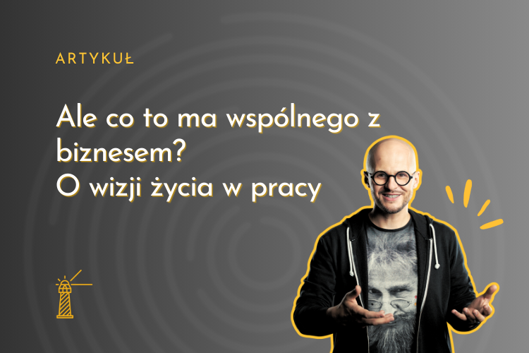 Ale co to ma wspólnego z biznesem? Dlaczego na warsztatach rozmawiamy o wizji życia.