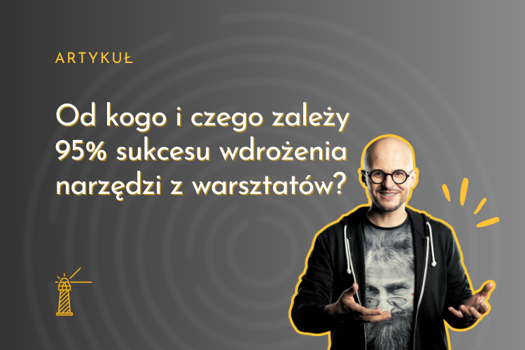 Od kogo i czego zależy 95% sukcesu wdrożenia narzędzi z warsztatów?