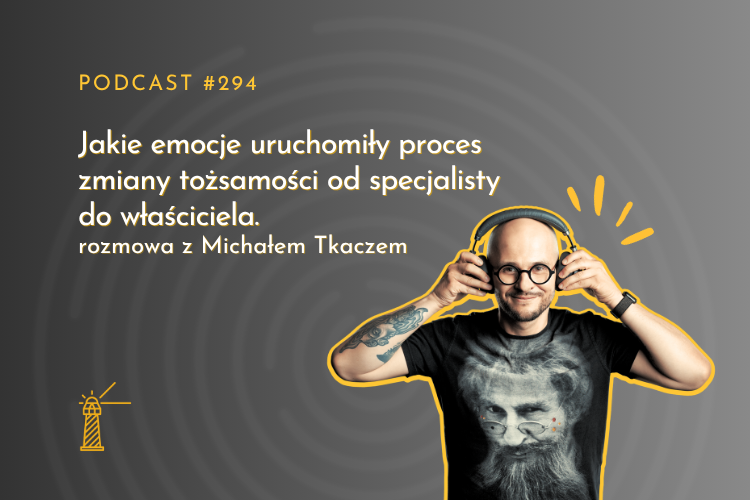 #294 Jakie emocje uruchomiły proces zmiany tożsamości od specjalisty do właściciela - rozmowa z Michałem Tkaczem